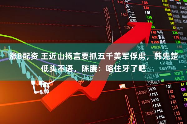 涨8配资 王近山扬言要抓五千美军俘虏，韩先楚低头不语，陈赓：咯住牙了吧