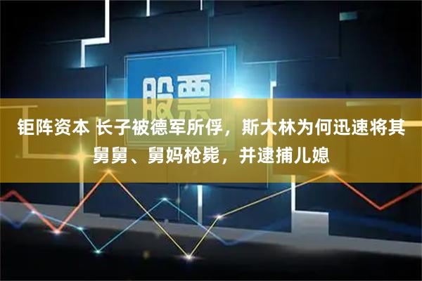 钜阵资本 长子被德军所俘，斯大林为何迅速将其舅舅、舅妈枪毙，并逮捕儿媳