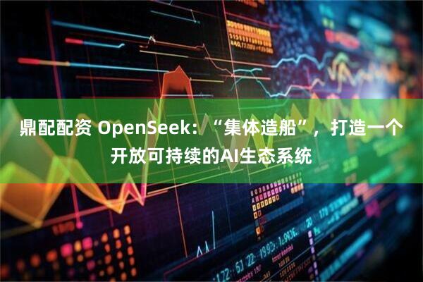 鼎配配资 OpenSeek：“集体造船”，打造一个开放可持续的AI生态系统