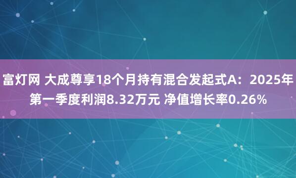 富灯网 大成尊享18个月持有混合发起式A：2025年第一季度利润8.32万元 净值增长率0.26%