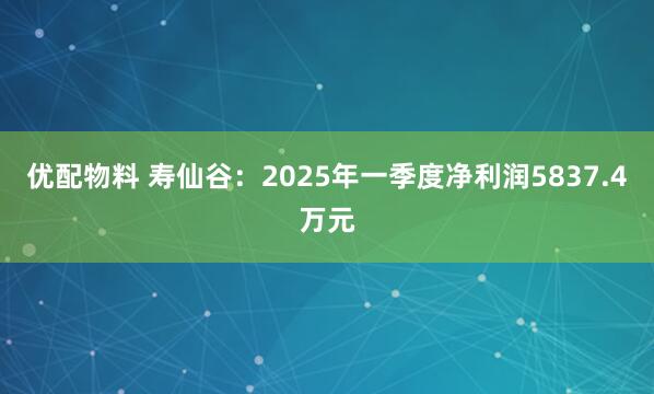 优配物料 寿仙谷：2025年一季度净利润5837.4万元