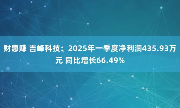 财惠赚 吉峰科技：2025年一季度净利润435.93万元 同比增长66.49%