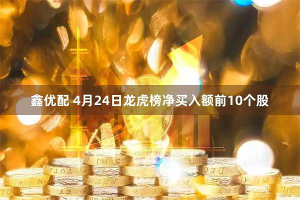 鑫优配 4月24日龙虎榜净买入额前10个股