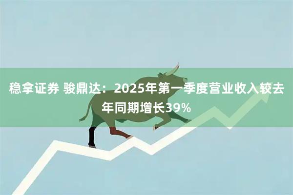 稳拿证券 骏鼎达：2025年第一季度营业收入较去年同期增长39%