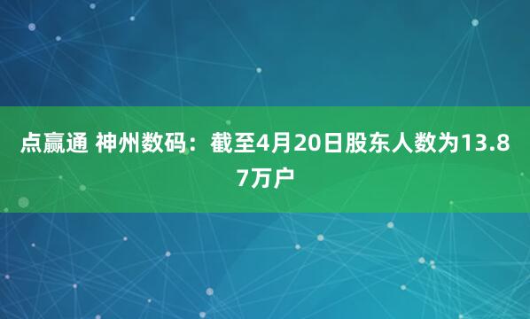 点赢通 神州数码：截至4月20日股东人数为13.87万户