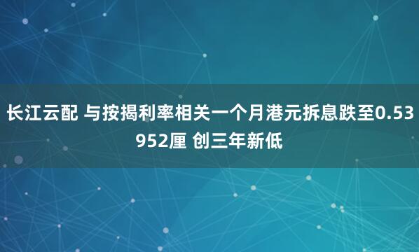 长江云配 与按揭利率相关一个月港元拆息跌至0.53952厘 创三年新低