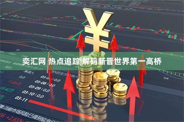 奕汇网 热点追踪|解码新晋世界第一高桥