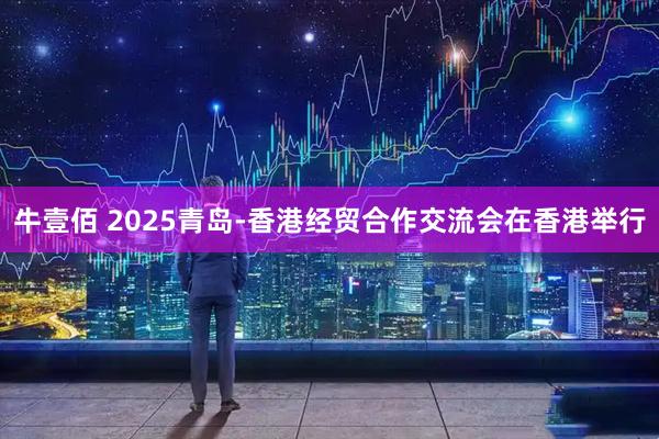 牛壹佰 2025青岛-香港经贸合作交流会在香港举行