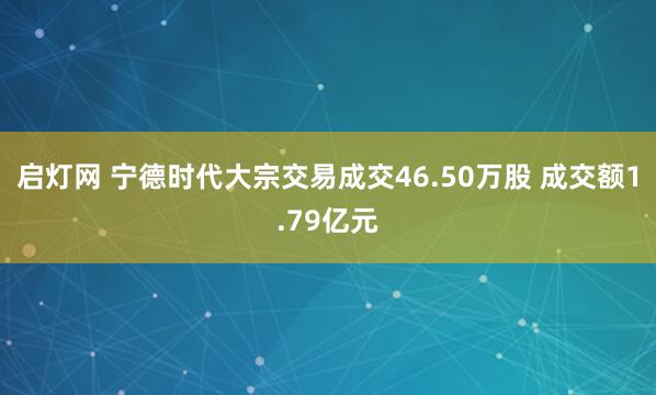 启灯网 宁德时代大宗交易成交46.50万股 成交额1.79亿元