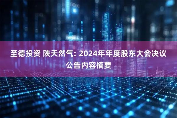 至德投资 陕天然气: 2024年年度股东大会决议公告内容摘要