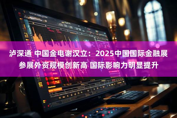 泸深通 中国金电谢汉立：2025中国国际金融展参展外资规模创新高 国际影响力明显提升