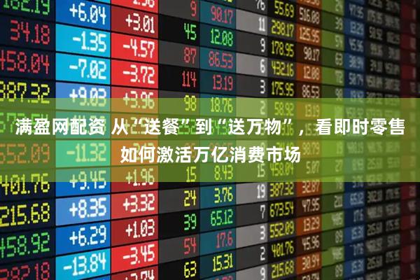 满盈网配资 从“送餐”到“送万物”，看即时零售如何激活万亿消费市场