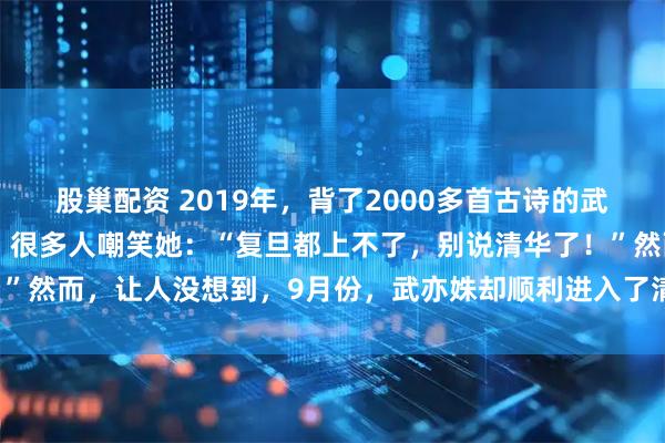 股巢配资 2019年，背了2000多首古诗的武亦姝高考只考了613分，很多人嘲笑她：“复旦都上不了，别说清华了！”然而，让人没想到，9月份，武亦姝却顺利进入了清华大学，震惊所有人！