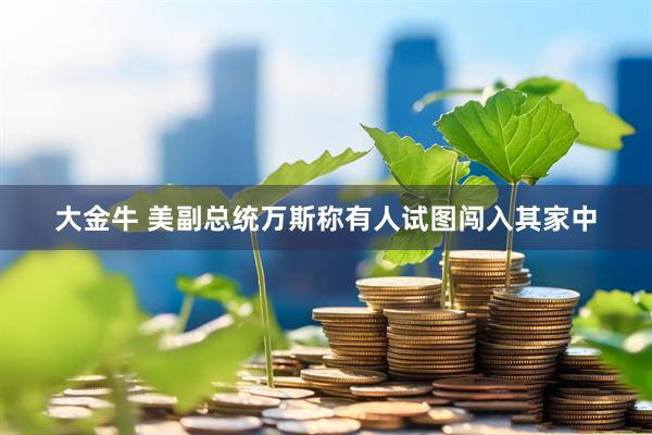 大金牛 美副总统万斯称有人试图闯入其家中