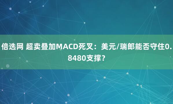 倍选网 超卖叠加MACD死叉：美元/瑞郎能否守住0.8480支撑？