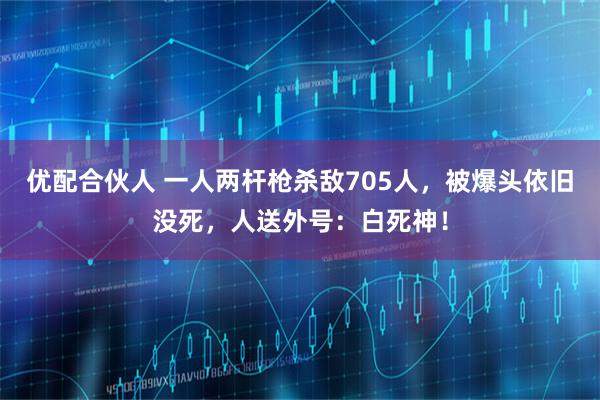 优配合伙人 一人两杆枪杀敌705人，被爆头依旧没死，人送外号：白死神！