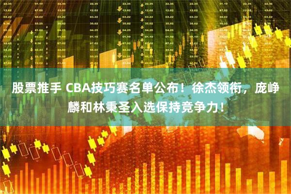 股票推手 CBA技巧赛名单公布！徐杰领衔，庞峥麟和林秉圣入选保持竞争力！