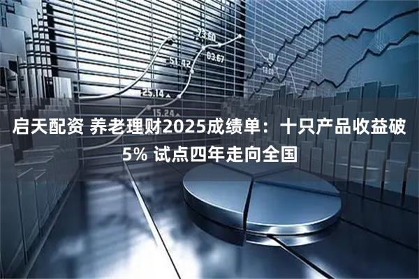 启天配资 养老理财2025成绩单：十只产品收益破5% 试点四年走向全国