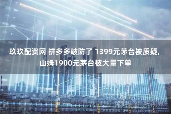 玖玖配资网 拼多多破防了 1399元茅台被质疑, 山姆1900元茅台被大量下单
