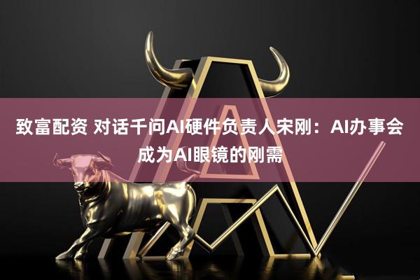 致富配资 对话千问AI硬件负责人宋刚：AI办事会成为AI眼镜的刚需