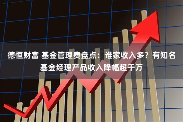 德恒财富 基金管理费盘点:谁家收入多?有知名基金经理产品收入降幅超千万