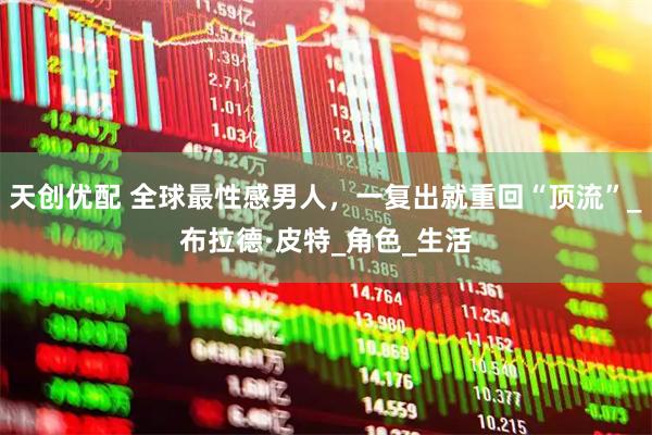 天创优配 全球最性感男人，一复出就重回“顶流”_布拉德·皮特_角色_生活