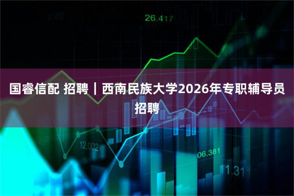 国睿信配 招聘｜西南民族大学2026年专职辅导员招聘