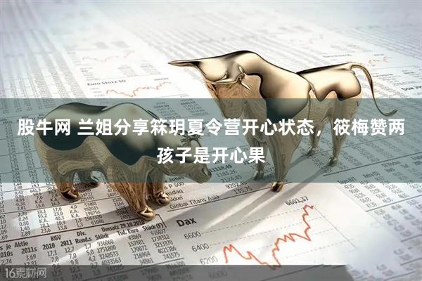 股牛网 兰姐分享箖玥夏令营开心状态，筱梅赞两孩子是开心果