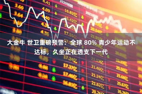 大金牛 世卫重磅预警：全球 80% 青少年运动不达标，久坐正在透支下一代